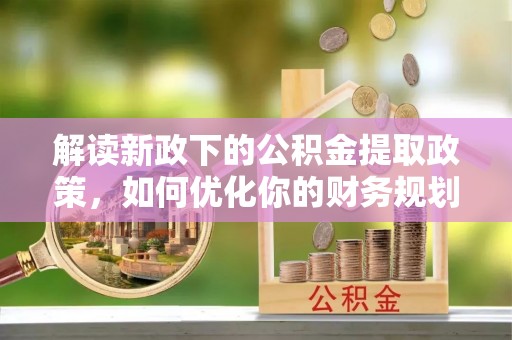 金平解读新政下的公积金提取政策，如何优化你的财务规划