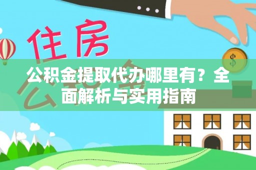 新屋公积金提取代办哪里有？全面解析与实用指南