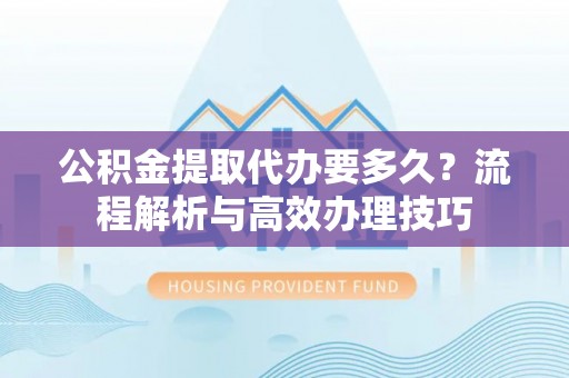 永城公积金提取代办要多久？流程解析与高效办理技巧