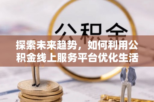 尼玛探索未来趋势，如何利用公积金线上服务平台优化生活