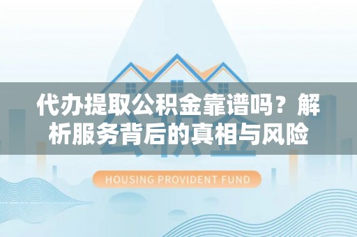 那坡代办提取公积金靠谱吗？解析服务背后的真相与风险
