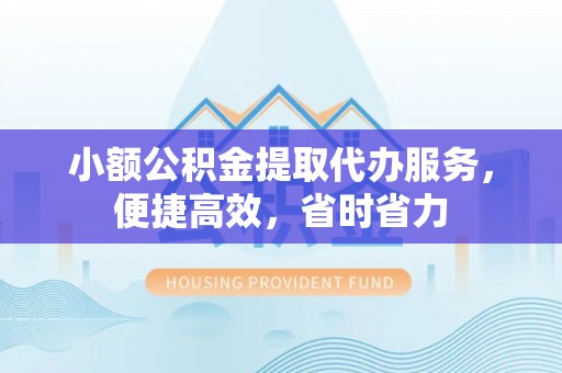 那坡小额公积金提取代办服务，便捷高效，省时省力