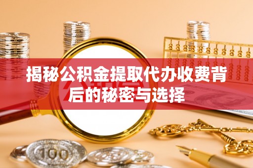 荃湾揭秘公积金提取代办收费背后的秘密与选择