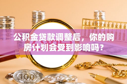 光复公积金贷款调整后，你的购房计划会受到影响吗？
