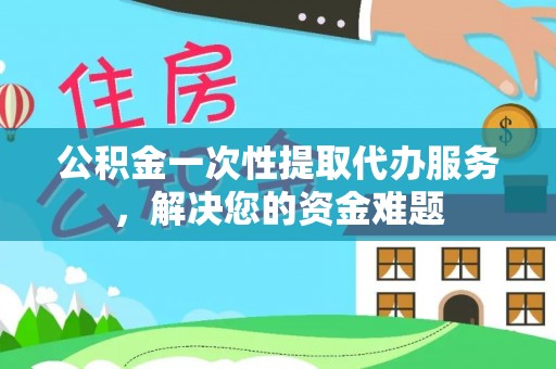 光复公积金一次性提取代办服务，解决您的资金难题