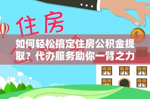 乌马河如何轻松搞定住房公积金提取？代办服务助你一臂之力