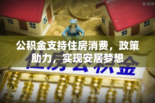 乌马河公积金支持住房消费，政策助力，实现安居梦想