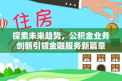 乌马河探索未来趋势，公积金业务创新引领金融服务新篇章