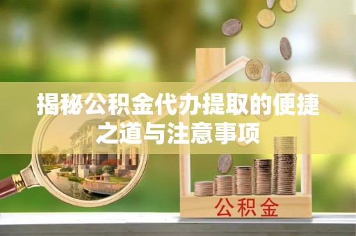 乌马河揭秘公积金代办提取的便捷之道与注意事项