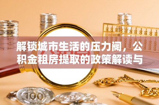 大姚解锁城市生活的压力阀，公积金租房提取的政策解读与实践指南