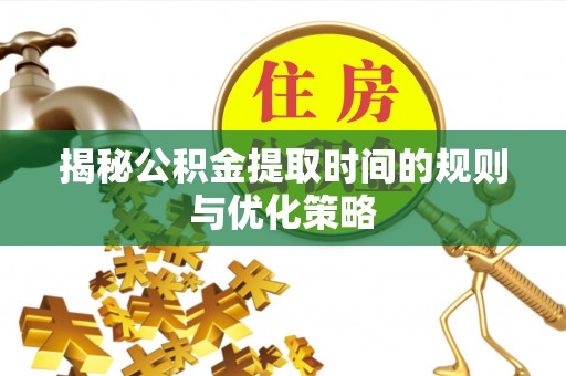大姚揭秘公积金提取时间的规则与优化策略