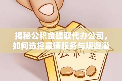 秀峰揭秘公积金提取代办公司，如何选择靠谱服务与规避潜在风险
