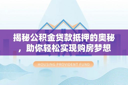 秀峰揭秘公积金贷款抵押的奥秘，助你轻松实现购房梦想