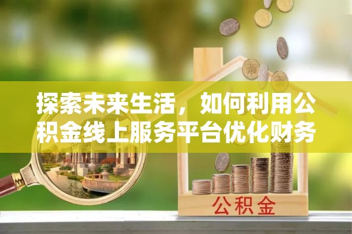 秀峰探索未来生活，如何利用公积金线上服务平台优化财务管理