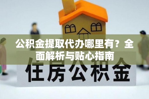 秀峰公积金提取代办哪里有？全面解析与贴心指南