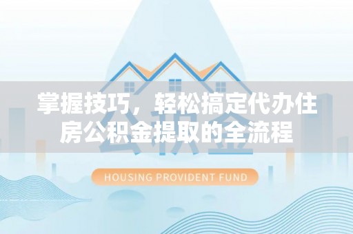 宜黄掌握技巧，轻松搞定代办住房公积金提取的全流程