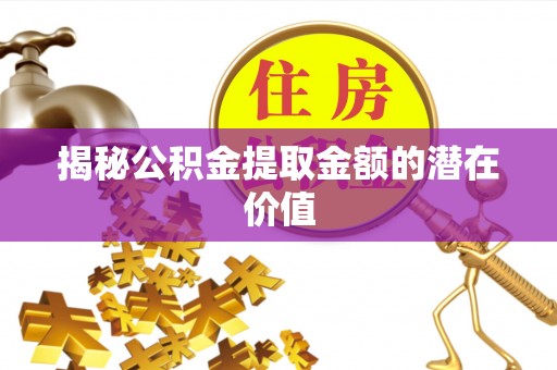 融水揭秘公积金提取金额的潜在价值