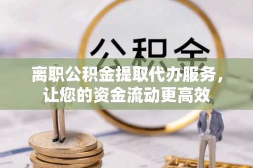 岱山离职公积金提取代办服务，让您的资金流动更高效