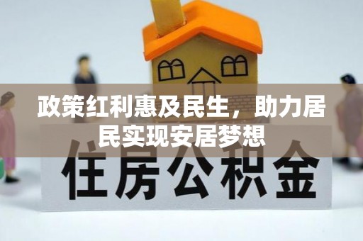 办理政策红利惠及民生，助力居民实现安居梦想