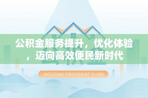 东阿公积金服务提升，优化体验，迈向高效便民新时代