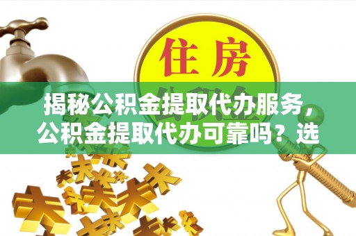 东阿揭秘公积金提取代办服务，公积金提取代办可靠吗？选择需谨慎