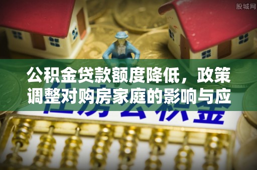 石楼公积金贷款额度降低，政策调整对购房家庭的影响与应对策略
