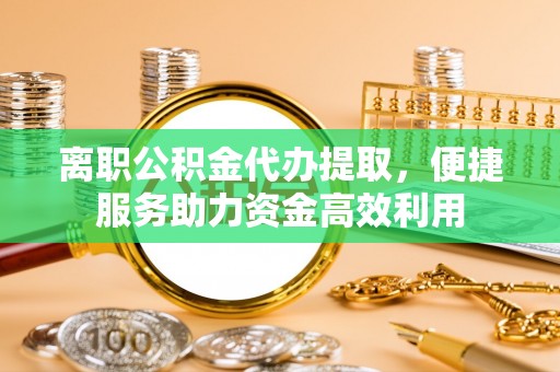 融水离职公积金代办提取，便捷服务助力资金高效利用