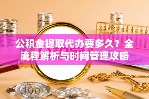 北区公积金提取代办要多久？全流程解析与时间管理攻略
