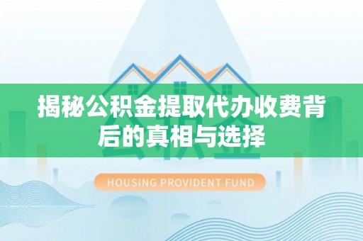 二水揭秘公积金提取代办收费背后的真相与选择