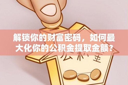东区解锁你的财富密码，如何最大化你的公积金提取金额？