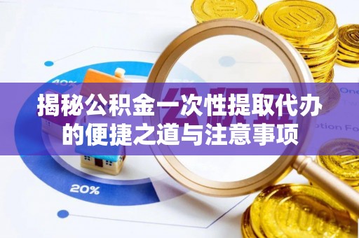 东区揭秘公积金一次性提取代办的便捷之道与注意事项