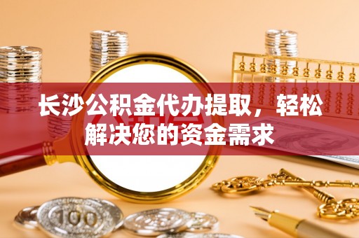 马关长沙公积金代办提取，轻松解决您的资金需求