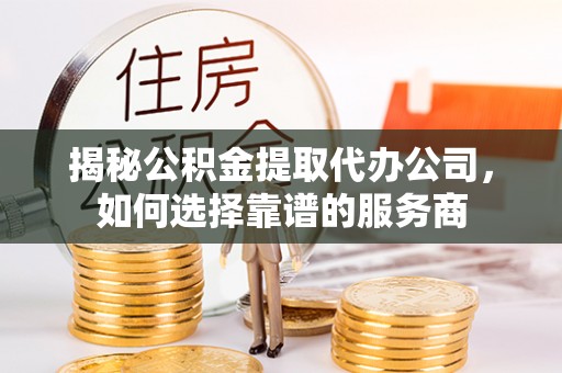 马关揭秘公积金提取代办公司，如何选择靠谱的服务商