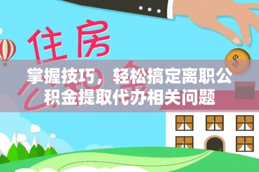 北海新区掌握技巧，轻松搞定离职公积金提取代办相关问题