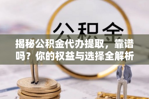 北海新区揭秘公积金代办提取，靠谱吗？你的权益与选择全解析