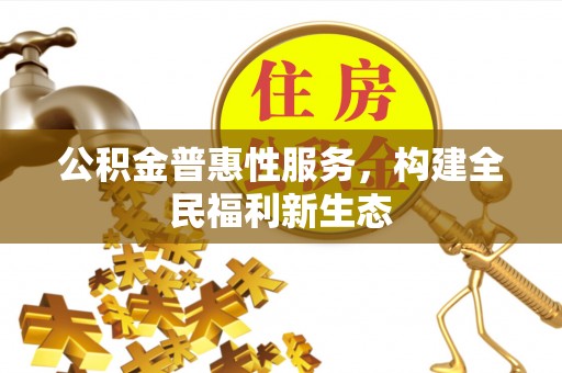 办理公积金普惠性服务，构建全民福利新生态