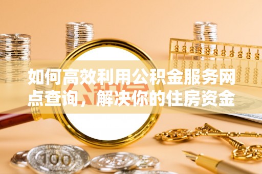 办理如何高效利用公积金服务网点查询，解决你的住房资金难题