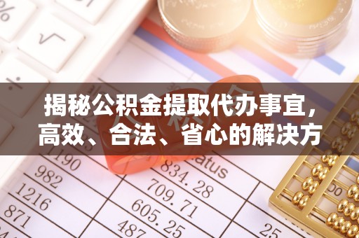办理揭秘公积金提取代办事宜，高效、合法、省心的解决方案