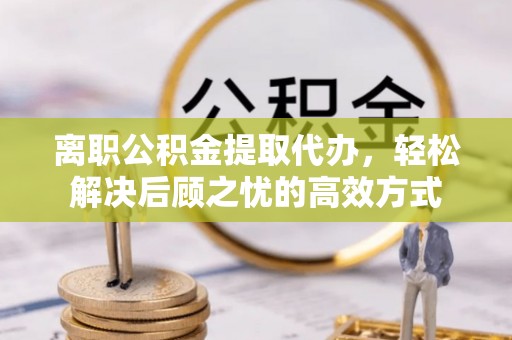 办理离职公积金提取代办，轻松解决后顾之忧的高效方式