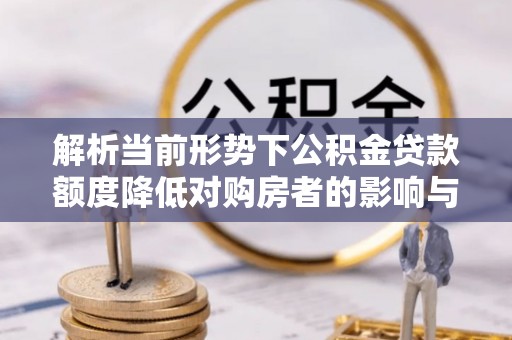 办理解析当前形势下公积金贷款额度降低对购房者的影响与应对策略