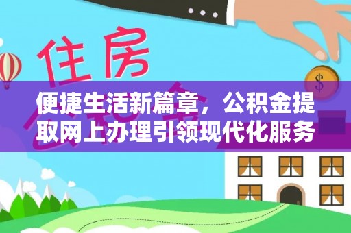 办理便捷生活新篇章，公积金提取网上办理引领现代化服务
