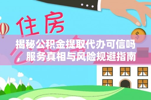 办理揭秘公积金提取代办可信吗，服务真相与风险规避指南