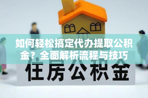 办理如何轻松搞定代办提取公积金？全面解析流程与技巧