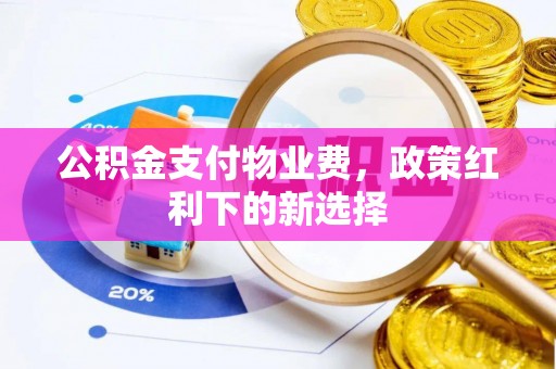化州公积金支付物业费，政策红利下的新选择