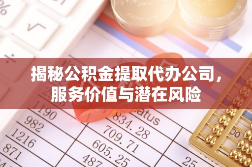 化州揭秘公积金提取代办公司，服务价值与潜在风险