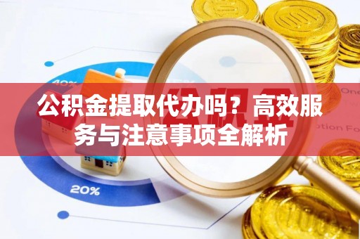 化州公积金提取代办吗？高效服务与注意事项全解析