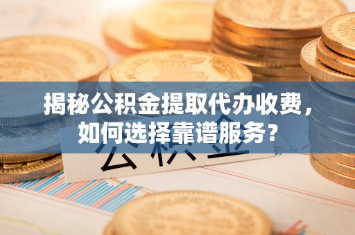 武宣揭秘公积金提取代办收费，如何选择靠谱服务？