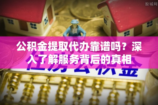 武宣公积金提取代办靠谱吗？深入了解服务背后的真相
