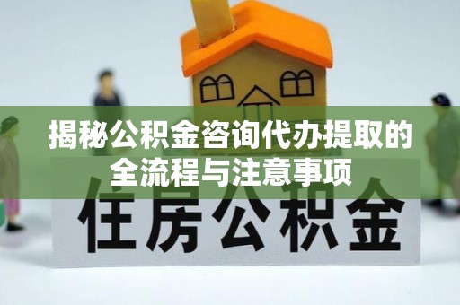 武宣揭秘公积金咨询代办提取的全流程与注意事项