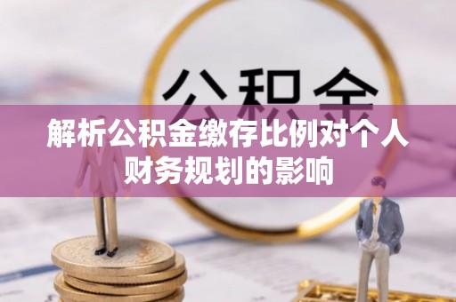 武宣解析公积金缴存比例对个人财务规划的影响